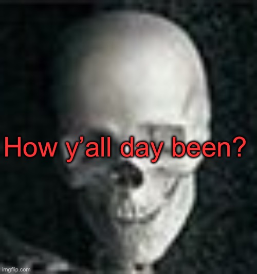 . | How y’all day been? | image tagged in skull | made w/ Imgflip meme maker