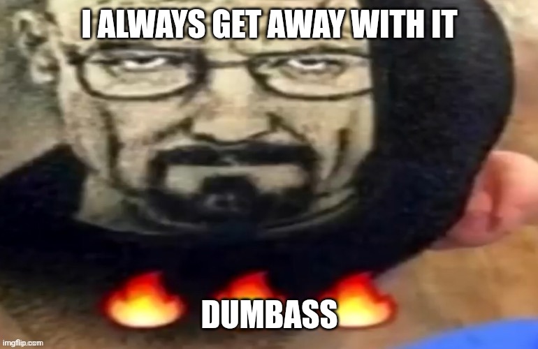 heisenberg haircut | I ALWAYS GET AWAY WITH IT; DUMBASS | image tagged in heisenberg haircut | made w/ Imgflip meme maker