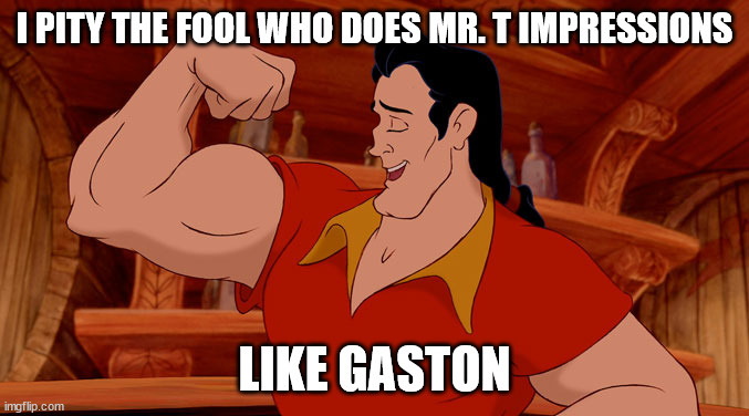 gaston | I PITY THE FOOL WHO DOES MR. T IMPRESSIONS; LIKE GASTON | image tagged in gaston | made w/ Imgflip meme maker