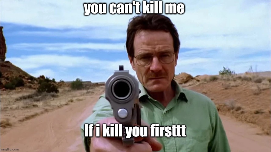 Walter White gun | you can't kill me; If i kill you firsttt | image tagged in walter white gun | made w/ Imgflip meme maker