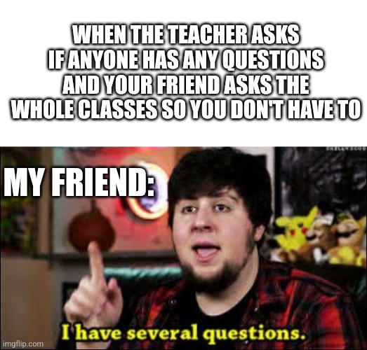 Ehem... | WHEN THE TEACHER ASKS IF ANYONE HAS ANY QUESTIONS AND YOUR FRIEND ASKS THE WHOLE CLASSES SO YOU DON'T HAVE TO; MY FRIEND: | image tagged in i have several questions | made w/ Imgflip meme maker