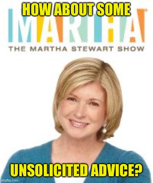 Martha Stewart  | HOW ABOUT SOME UNSOLICITED ADVICE? | image tagged in martha stewart | made w/ Imgflip meme maker