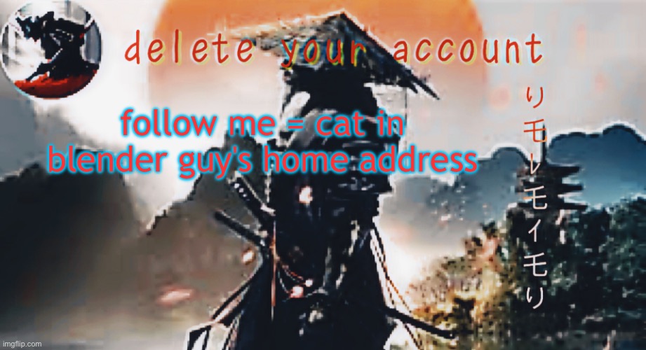 DTA samurai thing | follow me = cat in blender guy's home address | image tagged in dta samurai thing | made w/ Imgflip meme maker