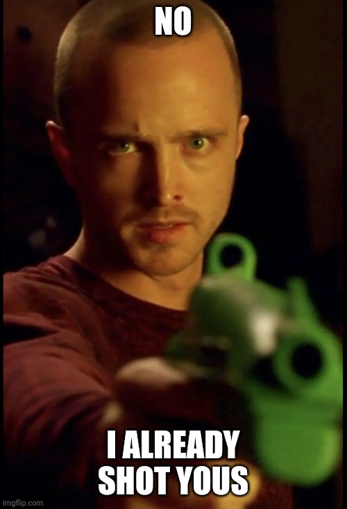 Jesse Pinkman holding a gun | NO; I ALREADY SHOT YOUS | image tagged in jesse pinkman holding a gun | made w/ Imgflip meme maker