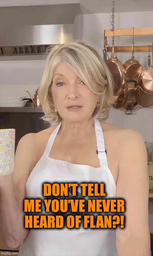 Martha Stewart Now | DON’T TELL ME YOU’VE NEVER HEARD OF FLAN?! | image tagged in martha stewart now | made w/ Imgflip meme maker