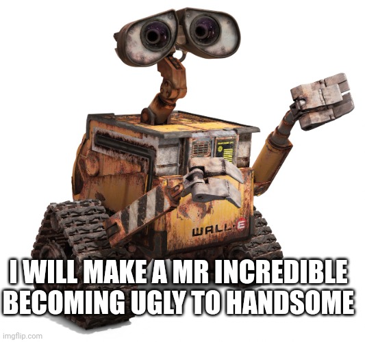 May 6 2023 | I WILL MAKE A MR INCREDIBLE BECOMING UGLY TO HANDSOME | image tagged in wall-e | made w/ Imgflip meme maker