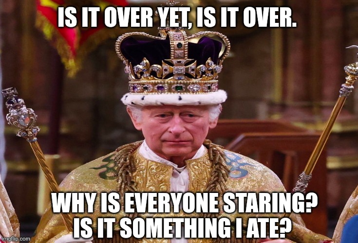 King Charles Coronation | IS IT OVER YET, IS IT OVER. WHY IS EVERYONE STARING? IS IT SOMETHING I ATE? | image tagged in funny memes,memes,royal family,united kingdom | made w/ Imgflip meme maker