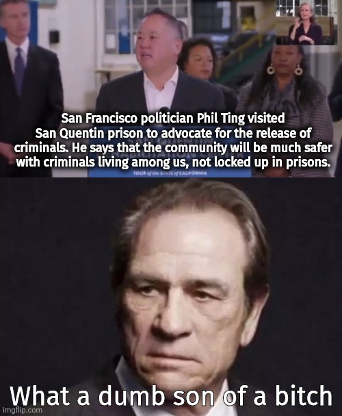 He means living among us normal people. He'll be fine in his gated community. | San Francisco politician Phil Ting visited San Quentin prison to advocate for the release of criminals. He says that the community will be much safer with criminals living among us, not locked up in prisons. What a dumb son of a bitch | image tagged in memes | made w/ Imgflip meme maker