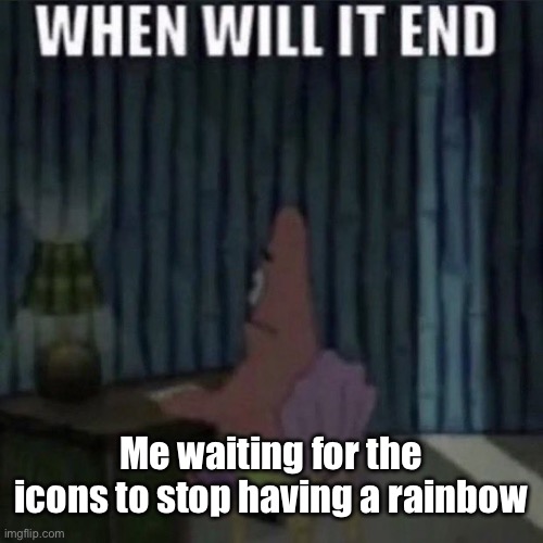When will it end? | Me waiting for the icons to stop having a rainbow | image tagged in when will it end | made w/ Imgflip meme maker