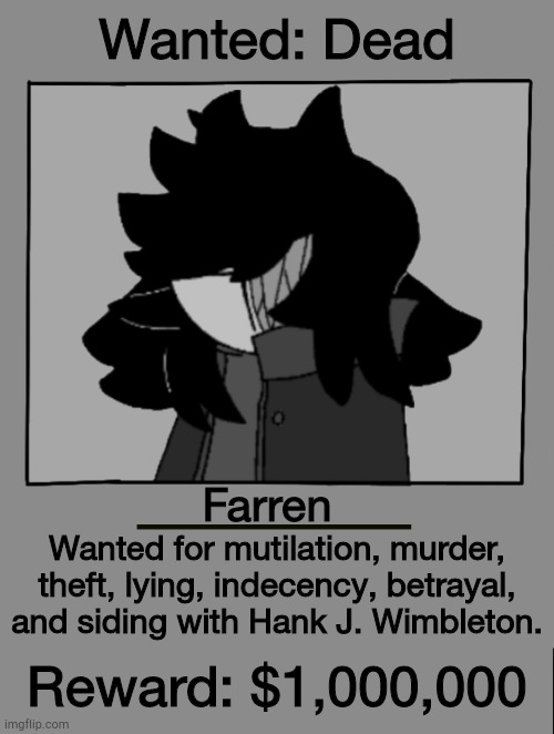 I was bored, so I made a wanted poster for Farren fhxgjcjgc | Wanted: Dead; Farren; Wanted for mutilation, murder, theft, lying, indecency, betrayal, and siding with Hank J. Wimbleton. Reward: $1,000,000 | image tagged in madness combat,ocs | made w/ Imgflip meme maker