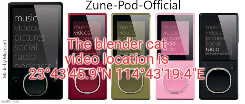 Zune-Pod-Official | The blender cat video location is 23°43'45.9"N 114°43'19.4"E | image tagged in zune-pod-official | made w/ Imgflip meme maker