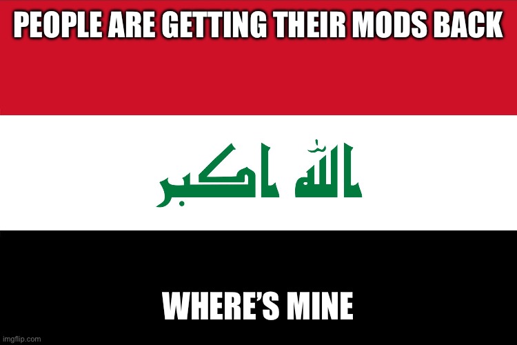 Flag of Iraq | PEOPLE ARE GETTING THEIR MODS BACK; WHERE’S MINE | image tagged in flag of iraq | made w/ Imgflip meme maker