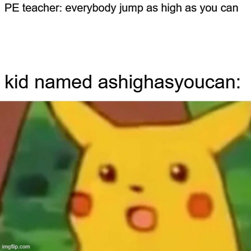 Surprised Pikachu Meme | PE teacher: everybody jump as high as you can; kid named ashighasyoucan: | image tagged in memes,surprised pikachu | made w/ Imgflip meme maker