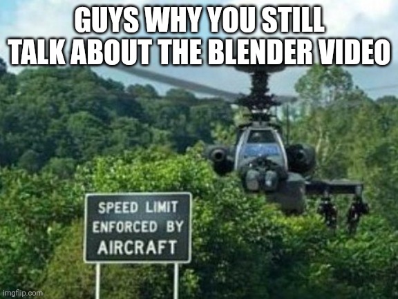 speed limit enforced by aircraft | GUYS WHY YOU STILL TALK ABOUT THE BLENDER VIDEO | image tagged in speed limit enforced by aircraft | made w/ Imgflip meme maker