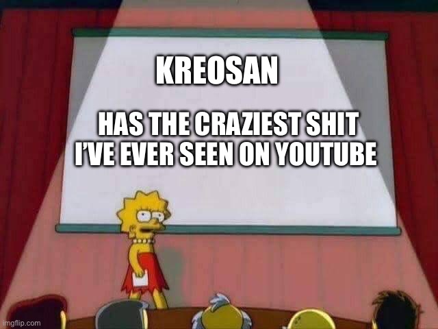 Lisa Simpson Speech | KREOSAN; HAS THE CRAZIEST SHIT I’VE EVER SEEN ON YOUTUBE | image tagged in lisa simpson speech | made w/ Imgflip meme maker