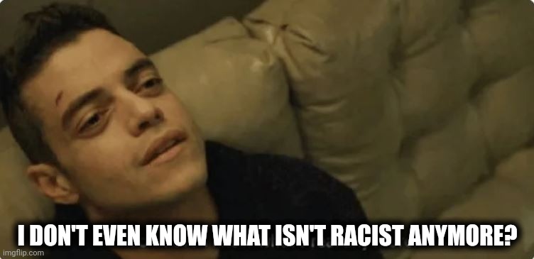 I don't even know what's real any more | I DON'T EVEN KNOW WHAT ISN'T RACIST ANYMORE? | image tagged in i don't even know what's real any more | made w/ Imgflip meme maker