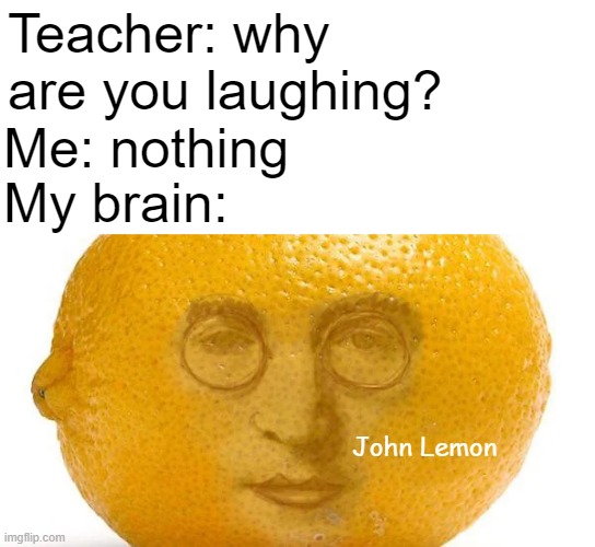John Lemon | Teacher: why are you laughing? Me: nothing; My brain:; John Lemon | image tagged in memes,john lemon | made w/ Imgflip meme maker