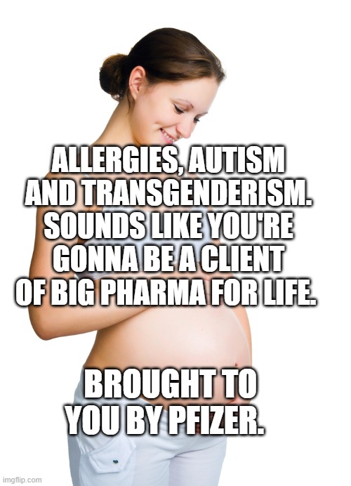 Pregnant woman | ALLERGIES, AUTISM AND TRANSGENDERISM. SOUNDS LIKE YOU'RE GONNA BE A CLIENT OF BIG PHARMA FOR LIFE. BROUGHT TO YOU BY PFIZER. | image tagged in pregnant woman | made w/ Imgflip meme maker