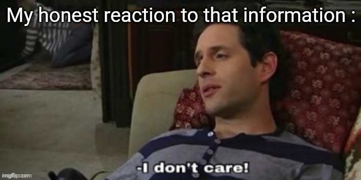-I don't care! | My honest reaction to that information : | image tagged in -i don't care | made w/ Imgflip meme maker