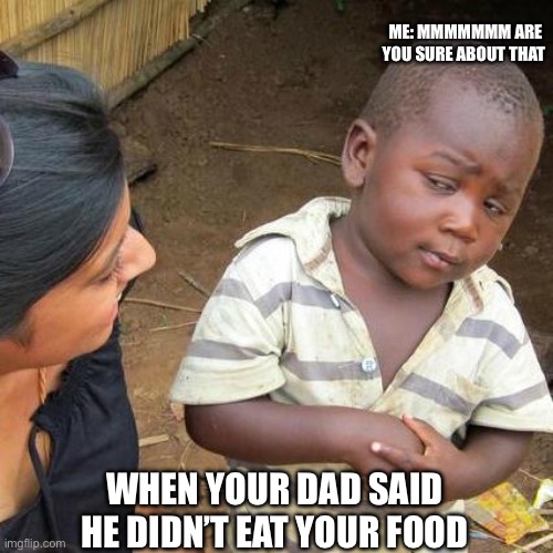 Third World Skeptical Kid Meme | ME: MMMMMMM ARE YOU SURE ABOUT THAT; WHEN YOUR DAD SAID HE DIDN’T EAT YOUR FOOD | image tagged in memes,third world skeptical kid | made w/ Imgflip meme maker