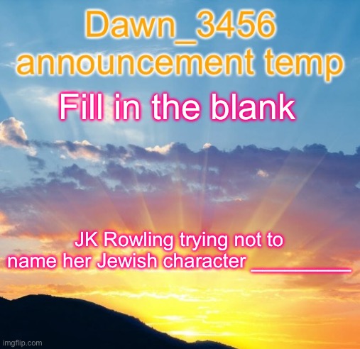 Dawn_3456 announcement | Fill in the blank; JK Rowling trying not to name her Jewish character _________ | image tagged in dawn_3456 announcement | made w/ Imgflip meme maker