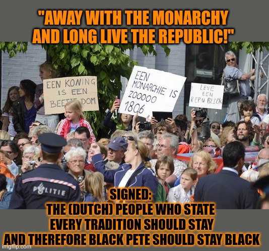 The same people who are against a monarchy also want to keep all traditions | "AWAY WITH THE MONARCHY AND LONG LIVE THE REPUBLIC!"; SIGNED: 
THE (DUTCH) PEOPLE WHO STATE 
EVERY TRADITION SHOULD STAY
AND THEREFORE BLACK PETE SHOULD STAY BLACK | image tagged in hypocrisy,monarchy,united kingdom,republic,think about it,black pete | made w/ Imgflip meme maker