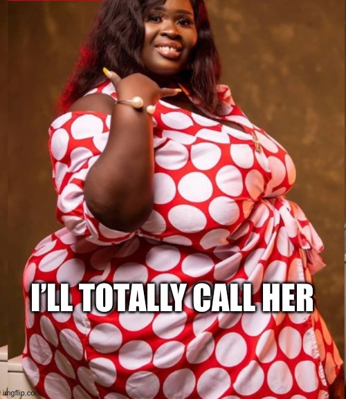 PM Reigns | I’LL TOTALLY CALL HER | image tagged in bbw,big boobs,big booty | made w/ Imgflip meme maker