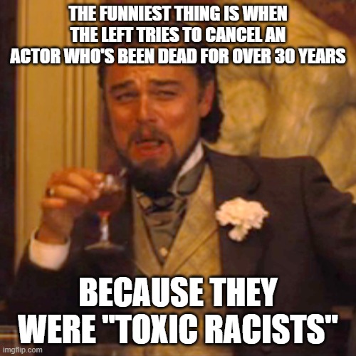 You snowflakes need a good punching in the face. Maybe it would get you to shut the fck up for once. | THE FUNNIEST THING IS WHEN THE LEFT TRIES TO CANCEL AN ACTOR WHO'S BEEN DEAD FOR OVER 30 YEARS; BECAUSE THEY WERE "TOXIC RACISTS" | image tagged in memes,laughing leo | made w/ Imgflip meme maker