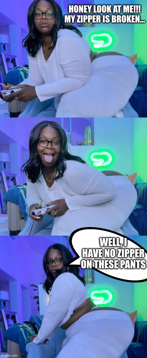 Dzire Moore | HONEY LOOK AT ME!!! MY ZIPPER IS BROKEN…; WELL, I HAVE NO ZIPPER ON THESE PANTS | image tagged in bbw,big booty,gaming | made w/ Imgflip meme maker