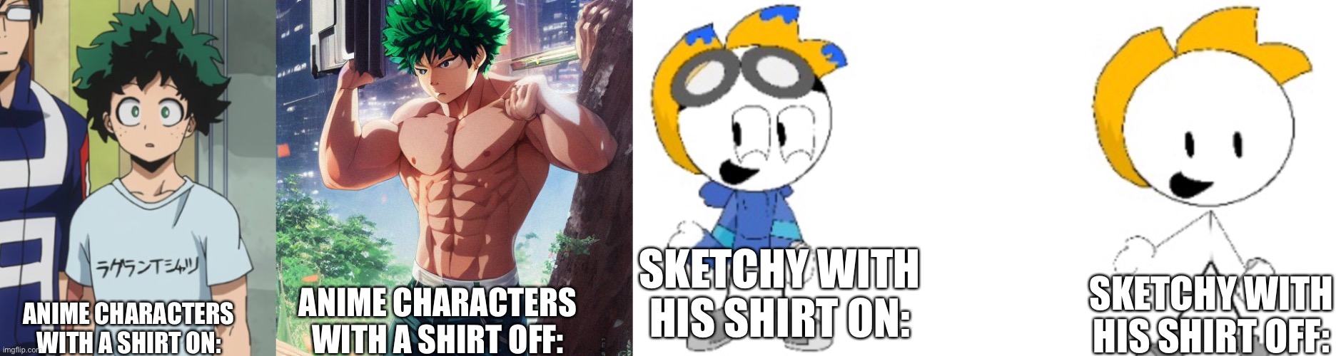 Oml i thought of this immediately when I saw his Latest post help XDD (sketch note: that stickman is his firstdesign silly) | SKETCHY WITH HIS SHIRT ON:; ANIME CHARACTERS WITH A SHIRT OFF:; SKETCHY WITH HIS SHIRT OFF:; ANIME CHARACTERS WITH A SHIRT ON: | image tagged in ahah | made w/ Imgflip meme maker