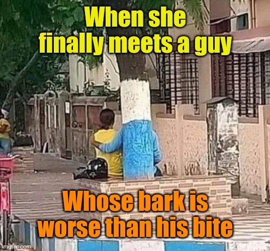 Tree hugger | When she finally meets a guy; Whose bark is worse than his bite | image tagged in tree hugger,dating,trees,happy little trees | made w/ Imgflip meme maker