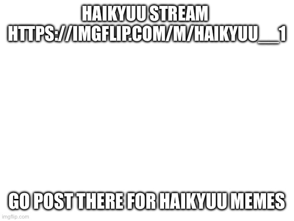 HAIKYUU STREAM 
HTTPS://IMGFLIP.COM/M/HAIKYUU__1; GO POST THERE FOR HAIKYUU MEMES | made w/ Imgflip meme maker