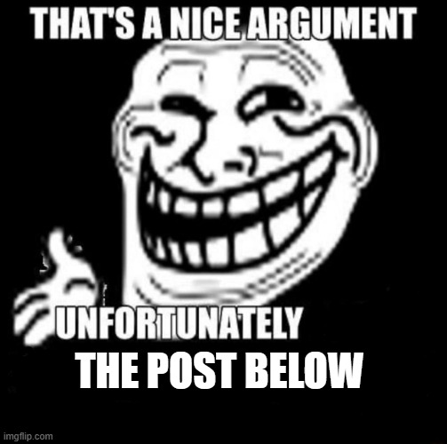 That's a Nice Argument | THE POST BELOW | image tagged in that's a nice argument | made w/ Imgflip meme maker