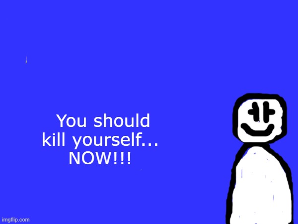 You should
kill yourself... 
NOW!!! | made w/ Imgflip meme maker