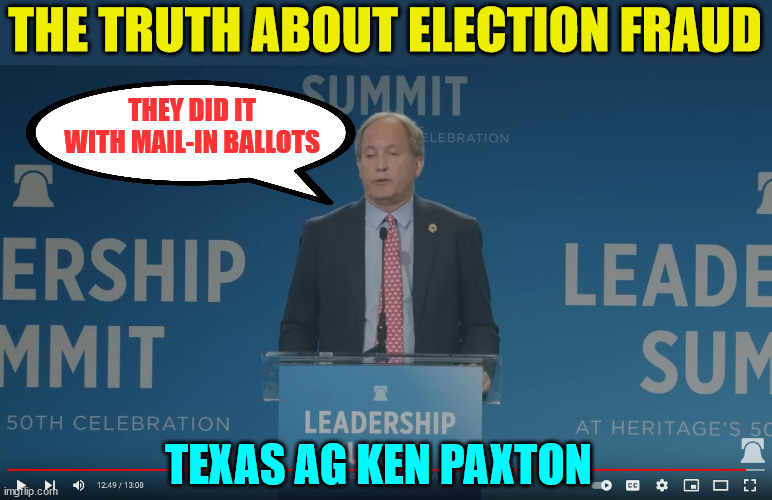 Texas AG tells the truth about how they stole the election. | THE TRUTH ABOUT ELECTION FRAUD; THEY DID IT WITH MAIL-IN BALLOTS; TEXAS AG KEN PAXTON | image tagged in election fraud,truth | made w/ Imgflip meme maker