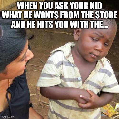 hits you with the ? | WHEN YOU ASK YOUR KID WHAT HE WANTS FROM THE STORE AND HE HITS YOU WITH THE... | image tagged in memes,third world skeptical kid | made w/ Imgflip meme maker