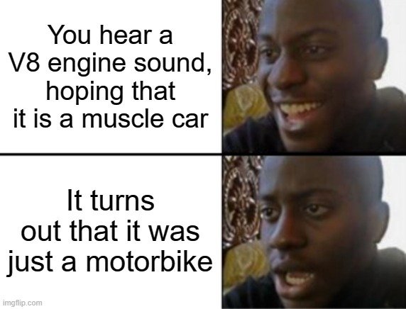 Every car spotter will relate to this. | You hear a V8 engine sound, hoping that it is a muscle car; It turns out that it was just a motorbike | image tagged in oh yeah oh no,car,muscle car,memes,automotive | made w/ Imgflip meme maker