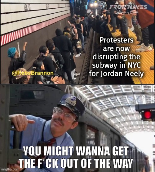 Gonna be late for work. | Protesters are now disrupting the subway in NYC for Jordan Neely; YOU MIGHT WANNA GET THE F*CK OUT OF THE WAY | image tagged in memes | made w/ Imgflip meme maker