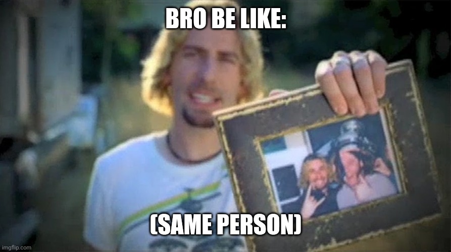 Look At This Photograph | BRO BE LIKE: (SAME PERSON) | image tagged in look at this photograph | made w/ Imgflip meme maker