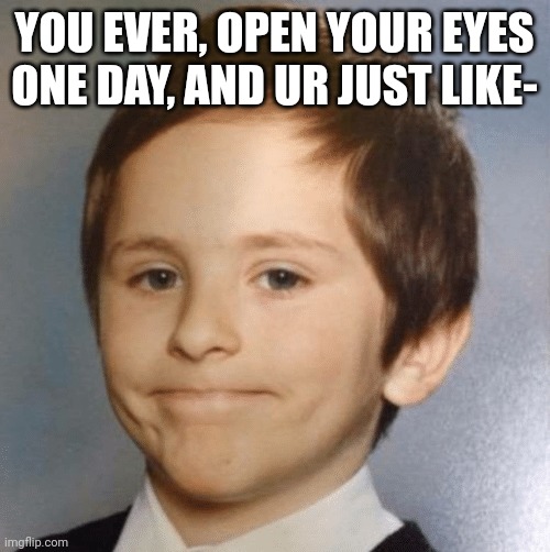 Awkward kid | YOU EVER, OPEN YOUR EYES ONE DAY, AND UR JUST LIKE- | image tagged in awkward kid | made w/ Imgflip meme maker