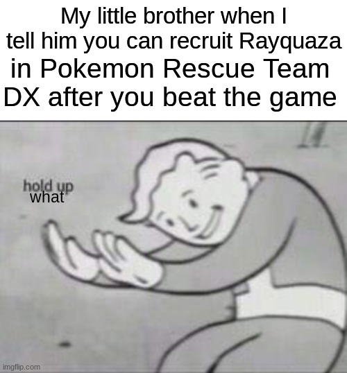 I will pay 100 dollars to see that face again | My little brother when I tell him you can recruit Rayquaza; in Pokemon Rescue Team DX after you beat the game; what | image tagged in fallout hold up with space on the top | made w/ Imgflip meme maker