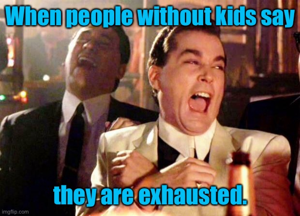 Exhausted | When people without kids say; they are exhausted. | image tagged in wise guys laughing,people without kids,they are exhausted,fun,all | made w/ Imgflip meme maker