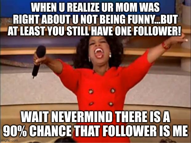 Well... This Is Awkward | WHEN U REALIZE UR MOM WAS RIGHT ABOUT U NOT BEING FUNNY...BUT AT LEAST YOU STILL HAVE ONE FOLLOWER! WAIT NEVERMIND THERE IS A 90% CHANCE THAT FOLLOWER IS ME | image tagged in memes,oprah you get a | made w/ Imgflip meme maker
