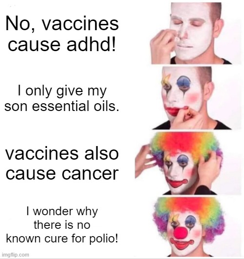 why... | No, vaccines cause adhd! I only give my son essential oils. vaccines also cause cancer; I wonder why there is no known cure for polio! | image tagged in memes,clown applying makeup | made w/ Imgflip meme maker