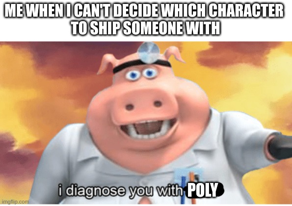I diagnose you with dead | ME WHEN I CAN'T DECIDE WHICH CHARACTER 
TO SHIP SOMEONE WITH; POLY | image tagged in i diagnose you with dead,memes,fanfiction,shipping,characters | made w/ Imgflip meme maker