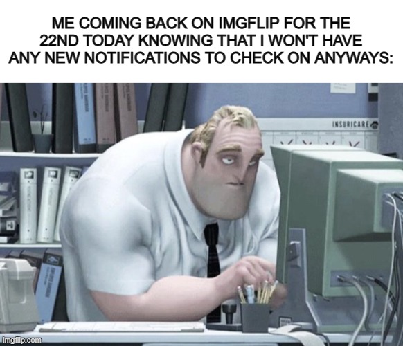 Big loss of motivation :P | ME COMING BACK ON IMGFLIP FOR THE 22ND TODAY KNOWING THAT I WON'T HAVE ANY NEW NOTIFICATIONS TO CHECK ON ANYWAYS: | image tagged in blank white template,tired mr incredible | made w/ Imgflip meme maker