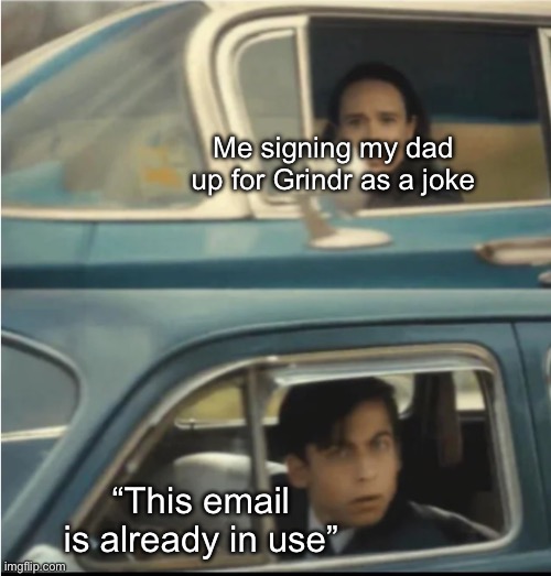 Cars Passing Each Other | Me signing my dad up for Grindr as a joke; “This email is already in use” | image tagged in cars passing each other | made w/ Imgflip meme maker