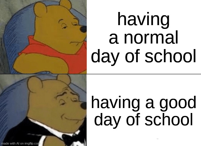Tuxedo Winnie The Pooh | having a normal day of school; having a good day of school | image tagged in memes,tuxedo winnie the pooh | made w/ Imgflip meme maker