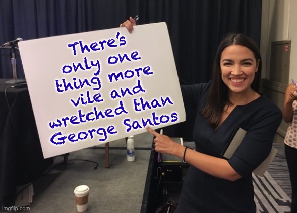 Ocasio Cortez Whiteboard | There’s only one thing more vile and wretched than George Santos | image tagged in ocasio cortez whiteboard | made w/ Imgflip meme maker