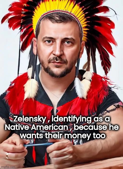 No shame | Zelensky , identifying as a 
Native American , because he 
wants their money too | image tagged in greedy,politicians suck,they said i could be anything,cultural appropriation,well yes but actually no,blackmail | made w/ Imgflip meme maker